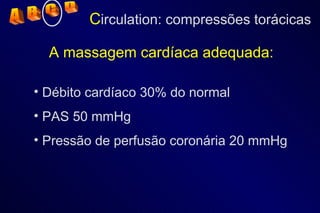 C irculation: compressões torácicas A massagem cardíaca adequada: Débito cardíaco 30% do normal PAS 50 mmHg Pressão de perfusão coronária 20 mmHg A  B  C  D 