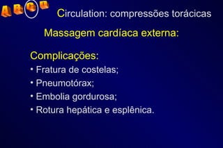 Massagem cardíaca externa: Complicações: Fratura de costelas; Pneumotórax; Embolia gordurosa; Rotura hepática e esplênica. C irculation: compressões torácicas A  B  C  D 