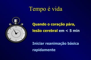 Tempo é vida Quando o coração pára,   lesão cerebral  em < 5 min  Iniciar reanimação básica rapidamente 