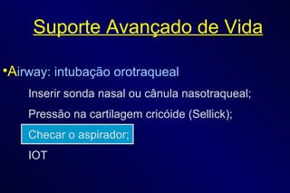 Suporte Avançado de Vida A irway: intubação orotraqueal Inserir sonda nasal ou cânula nasotraqueal; Pressão na cartilagem cricóide (Sellick); Checar o aspirador; IOT 