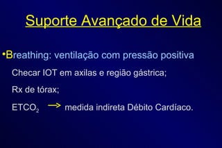 Suporte Avançado de Vida B reathing: ventilação com pressão positiva Checar IOT em axilas e região gástrica; Rx de tórax; ETCO 2  medida indireta Débito Cardíaco. 