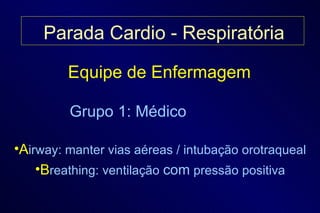 Equipe de Enfermagem Grupo 1: Médico A irway: manter vias aéreas / intubação orotraqueal B reathing: ventilação  com  pressão positiva Parada Cardio - Respiratória 