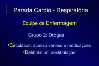 Equipe de  Enfermagem Grupo 2: Drogas C irculation: acesso venoso e medicações D efibrilation: desfibrilação Parada Cardio - Respiratória 
