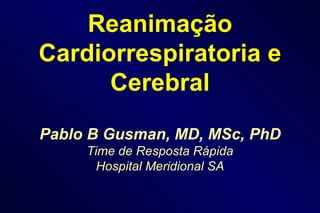 Reanimação Cardiorrespiratoria e Cerebral Pablo B Gusman, MD, MSc, PhD Time de Resposta Rápida Hospital Meridional SA 