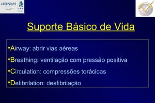 Suporte Básico de Vida A irway: abrir vias aéreas B reathing: ventilação com pressão positiva C irculation: compressões torácicas D efibrilation: desfibrilação 