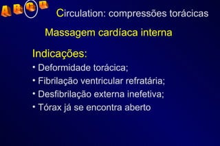 Massagem cardíaca interna Indicações: Deformidade torácica; Fibrilação ventricular refratária; Desfibrilação externa inefetiva; Tórax já se encontra aberto C irculation: compressões torácicas A  B  C  D 