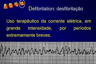 D efibrilation: desfibrilação Uso terapêutico da corrente elétrica, em grande intensidade, por períodos extremamente breves. A  B  C  D 