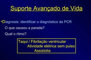 Suporte Avançado de Vida D iagnosis: identificar o diagnóstico da PCR O que causou a parada? Qual o ritmo? Taqui / Fibrilação ventricular   Atividade elétrica sem pulso Assistolia 