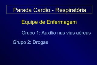 Equipe de Enfermagem Grupo 2: Drogas Grupo 1: Auxílio nas vias aéreas Parada Cardio - Respiratória 