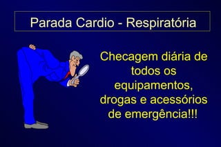 Checagem diária de todos os equipamentos, drogas e acessórios de emergência!!!   Parada Cardio - Respiratória 