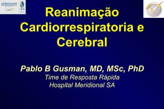 Reanimação Cardiorrespiratoria e Cerebral Pablo B Gusman, MD, MSc, PhD Time de Resposta Rápida Hospital Meridional SA 