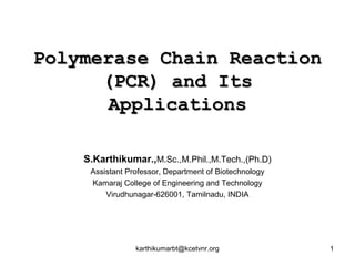 Polymerase Chain ReactionPolymerase Chain Reaction
(PCR) and Its(PCR) and Its
ApplicationsApplications
S.Karthikumar.,M.Sc.,M.Phil.,M.Tech.,(Ph.D)
Assistant Professor, Department of Biotechnology
Kamaraj College of Engineering and Technology
Virudhunagar-626001, Tamilnadu, INDIA
karthikumarbt@kcetvnr.org 1
 