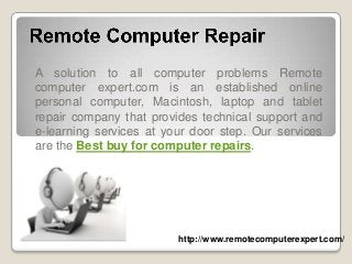 A solution to all computer problems Remote
computer expert.com is an established online
personal computer, Macintosh, laptop and tablet
repair company that provides technical support and
e-learning services at your door step. Our services
are the Best buy for computer repairs.
http://www.remotecomputerexpert.com/
 