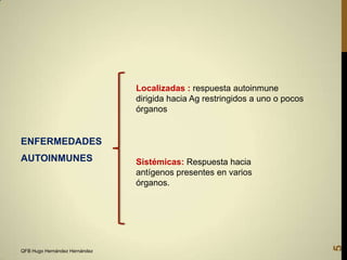 Localizadas : respuesta autoinmune
dirigida hacia Ag restringidos a uno o pocos
órganos

ENFERMEDADES

QFB Hugo Hernández Hernández

Sistémicas: Respuesta hacia
antígenos presentes en varios
órganos.

5

AUTOINMUNES

 