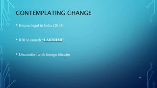 CONTEMPLATING CHANGE
• Bitcoin legal in India (2013)
• RBI to launch “LAKSHMI”
• Discomfort with foreign bitcoins
12
 