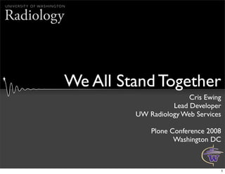 U N I V E R S I T Y O F WA S H I N G TO N


Radiology



                                        We All Stand Together
                                                                Cris Ewing
                                                           Lead Developer
                                                 UW Radiology Web Services

                                                     Plone Conference 2008
                                                            Washington DC



                                                                         1
 