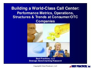 Building a World-Class Call Center:
Performance Metrics, Operations,
Structures & Trends at Consumer/OTC
Companies

Best Practices, LLC
Strategic Benchmarking Research
Copyright © Best Practices, LLC

BEST PRACTICES,

®

LLC

 