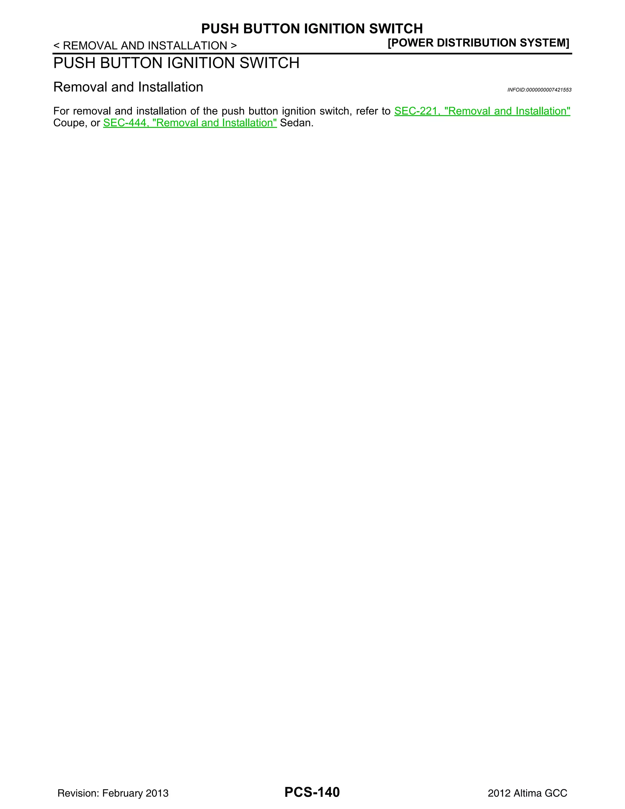 PCS-140
< REMOVAL AND INSTALLATION > [POWER DISTRIBUTION SYSTEM]
PUSH BUTTON IGNITION SWITCH
PUSH BUTTON IGNITION SWITCH
Removal and Installation INFOID:0000000007421553
For removal and installation of the push button ignition switch, refer to SEC-221, "Removal and Installation"
Coupe, or SEC-444, "Removal and Installation" Sedan.
Revision: February 2013 2012 Altima GCC
 