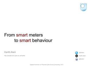From smart meters
to smart behaviour
Harith Alani
http://people.kmi.open.ac.uk/harith/
@halani
harith-alani
@halani
Dagstuhl seminar on Physical-Cyber-Social Computing, 2013
 