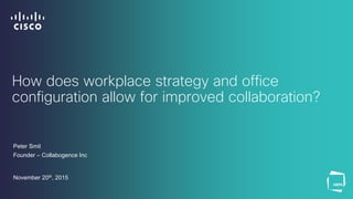 How does workplace strategy and office
configuration allow for improved collaboration?
Peter Smit
Founder – Collabogence Inc
November 20th, 2015
 