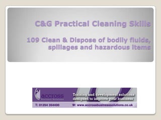 C&G Practical Cleaning Skills
109 Clean & Dispose of bodily fluids,
spillages and hazardous items

 