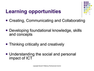 Learning opportunities Creating, Communicating and Collaborating Developing foundational knowledge, skills and concepts Thinking critically and creatively Understanding the social and personal impact of ICT 