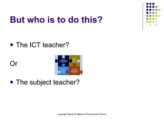 But who is to do this? The ICT teacher? Or The subject teacher? 