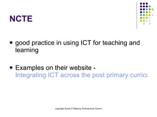 NCTE good practice in using ICT for teaching and learning Examples on their website -  Integrating ICT across the post primary curriculum  