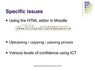 Specific issues Using the HTML editor in Moodle Uploading / copying / pasting photos Various levels of confidence using ICT 