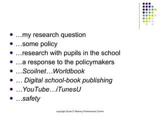 … my research question … some policy … research with pupils in the school … a response to the policymakers … Scoilnet…Worldbook …  Digital school-book publishing … YouTube…iTunesU … safety 