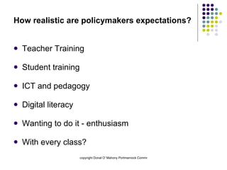 How realistic are policymakers expectations? Teacher Training Student training  ICT and pedagogy  Digital literacy Wanting to do it - enthusiasm With every class? 