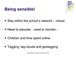 Being sensible! Stay within the school’s network – robust Need to educate…need to monitor… Children and time spent online Tagging, tag-clouds and geotagging 