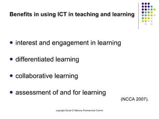 Benefits in using ICT in teaching and learning interest and engagement in learning differentiated learning collaborative learning  assessment of and for learning  (NCCA 2007). 
