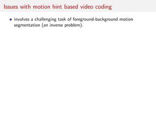 Issues with motion hint based video coding
involves a challenging task of foreground-background motion
segmentation (an inverse problem).
 