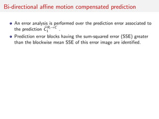 Bi-directional aﬃne motion compensated prediction
An error analysis is performed over the prediction error associated to
the prediction CRi →C
1 .
Prediction error blocks having the sum-squared error (SSE) greater
than the blockwise mean SSE of this error image are identiﬁed.
 