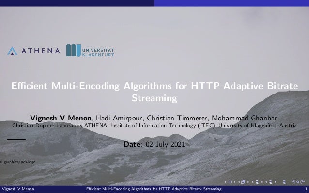 augraphics/pcs-logo Efficient Multi-Encoding Algorithms for HTTP Adaptive Bitrate Streaming Vignesh V Menon, Hadi Amirpour, Christian Timmerer, Mohammad Ghanbari Christian Doppler Laboratory ATHENA, Institute of Information Technology (ITEC), University of Klagenfurt, Austria Date: 02 July 2021 Vignesh V Menon Efficient Multi-Encoding Algorithms for HTTP Adaptive Bitrate Streaming 1 