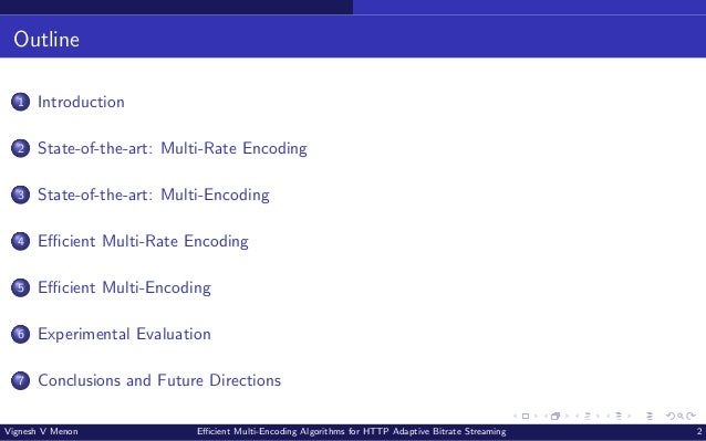 Outline 1 Introduction 2 State-of-the-art: Multi-Rate Encoding 3 State-of-the-art: Multi-Encoding 4 Efficient Multi-Rate Encoding 5 Efficient Multi-Encoding 6 Experimental Evaluation 7 Conclusions and Future Directions Vignesh V Menon Efficient Multi-Encoding Algorithms for HTTP Adaptive Bitrate Streaming 2 