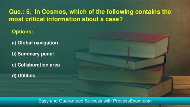Que.: 5. In Cosmos, which of the following contains the
most critical information about a case?
Options:
a) Global navigation
b) Summary panel
c) Collaboration area
d) Utilities
 