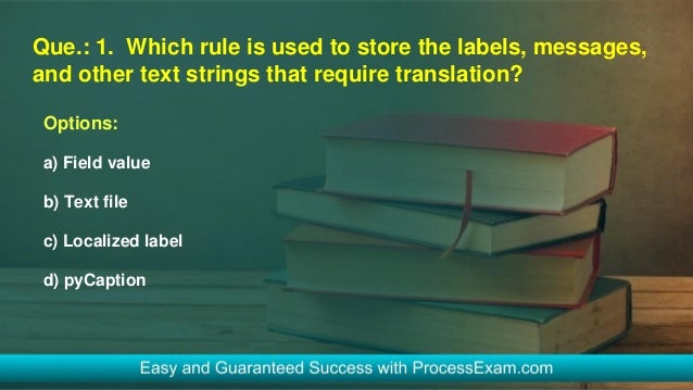 Que.: 1. Which rule is used to store the labels, messages,
and other text strings that require translation?
Options:
a) Field value
b) Text file
c) Localized label
d) pyCaption
 