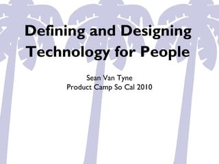 Defining and Designing
Technology for People
Sean Van Tyne
Product Camp So Cal 2010
 