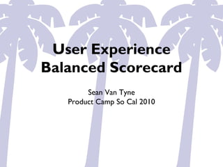 User Experience
Balanced Scorecard
Sean Van Tyne
Product Camp So Cal 2010
 