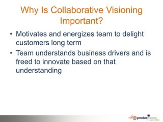 Why Is Collaborative Visioning
            Important?
• Motivates and energizes team to delight
  customers long term
• Team understands business drivers and is
  freed to innovate based on that
  understanding
 