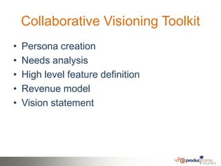 Collaborative Visioning Toolkit
•   Persona creation
•   Needs analysis
•   High level feature definition
•   Revenue model
•   Vision statement
 