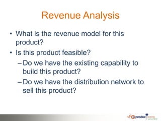 Revenue Analysis
• What is the revenue model for this
  product?
• Is this product feasible?
   – Do we have the existing capability to
     build this product?
   – Do we have the distribution network to
     sell this product?
 
