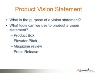 Product Vision Statement
• What is the purpose of a vision statement?
• What tools can we use to product a vision
  statement?
   – Product Box
   – Elevator Pitch
   – Magazine review
   – Press Release
 