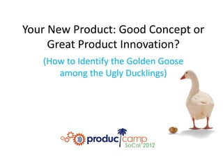 Your  New  Product:  Good  Concept  or  
      Great  Product  Innovation?  
                           
    (How  to  Identify  the  Golden  Goose  
        among  the  Ugly  Ducklings)  
 