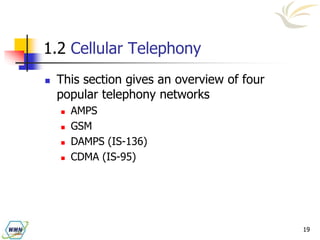 19
1.2 Cellular Telephony
 This section gives an overview of four
popular telephony networks
 AMPS
 GSM
 DAMPS (IS-136)
 CDMA (IS-95)
 
