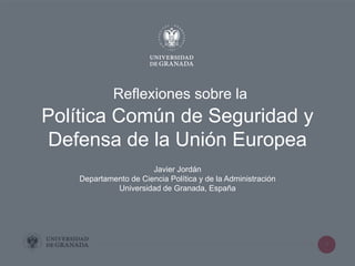 1
Reflexiones sobre la
Política Común de Seguridad y
Defensa de la Unión Europea
Javier Jordán
Departamento de Ciencia Política y de la Administración
Universidad de Granada, España
 