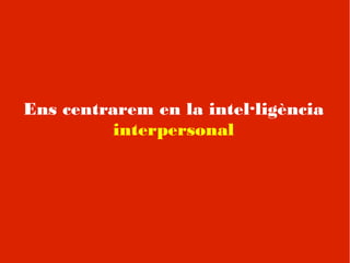 Ens centrarem en la intel·ligència
          interpersonal
 