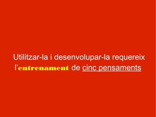 Utilitzar-la i desenvolupar-la requereix
l’entrenament de cinc pensaments
 